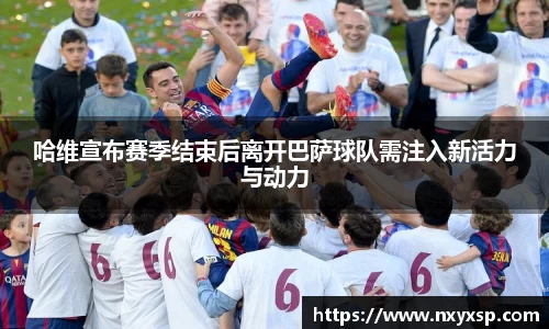哈维宣布赛季结束后离开巴萨球队需注入新活力与动力