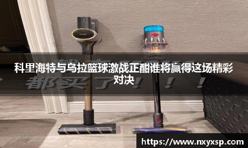 科里海特与乌拉篮球激战正酣谁将赢得这场精彩对决