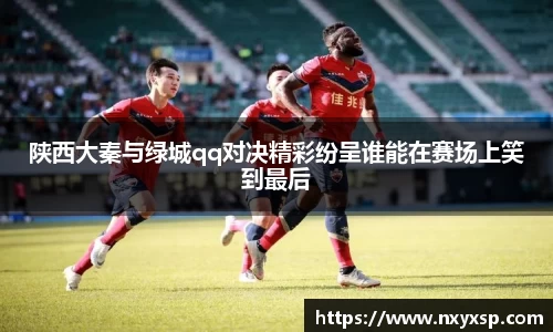 陕西大秦与绿城qq对决精彩纷呈谁能在赛场上笑到最后