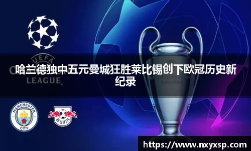 哈兰德独中五元曼城狂胜莱比锡创下欧冠历史新纪录