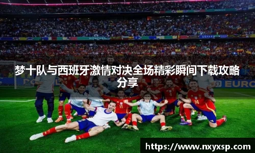 梦十队与西班牙激情对决全场精彩瞬间下载攻略分享