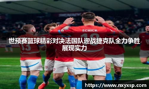 世预赛篮球精彩对决法国队迎战捷克队全力争胜展现实力