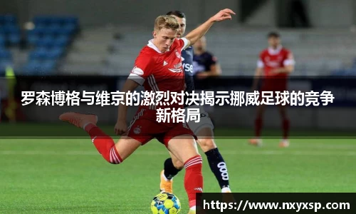罗森博格与维京的激烈对决揭示挪威足球的竞争新格局