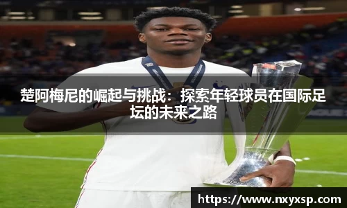 楚阿梅尼的崛起与挑战：探索年轻球员在国际足坛的未来之路
