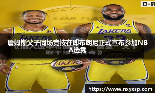 詹姆斯父子同场竞技在即布朗尼正式宣布参加NBA选秀