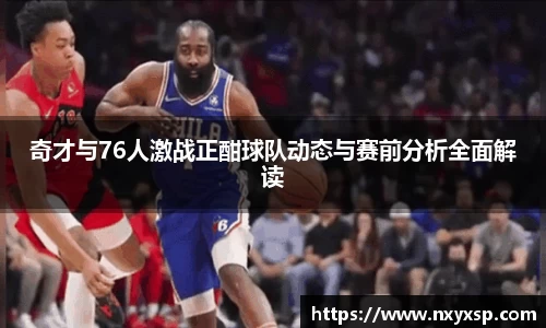 奇才与76人激战正酣球队动态与赛前分析全面解读