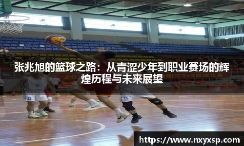 张兆旭的篮球之路：从青涩少年到职业赛场的辉煌历程与未来展望