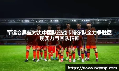 军运会男篮对决中国队迎战卡塔尔队全力争胜展现实力与团队精神