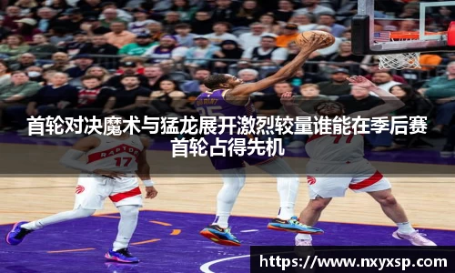 首轮对决魔术与猛龙展开激烈较量谁能在季后赛首轮占得先机