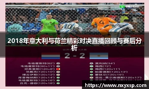 2018年意大利与荷兰精彩对决直播回顾与赛后分析