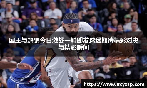 国王与鹈鹕今日激战一触即发球迷期待精彩对决与精彩瞬间