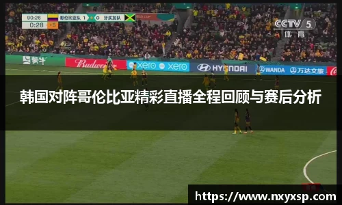 韩国对阵哥伦比亚精彩直播全程回顾与赛后分析