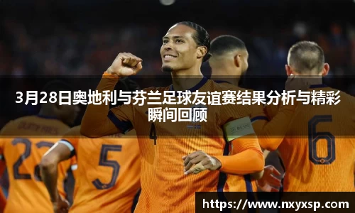3月28日奥地利与芬兰足球友谊赛结果分析与精彩瞬间回顾
