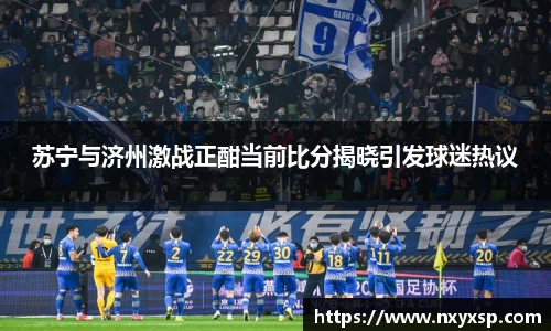 苏宁与济州激战正酣当前比分揭晓引发球迷热议