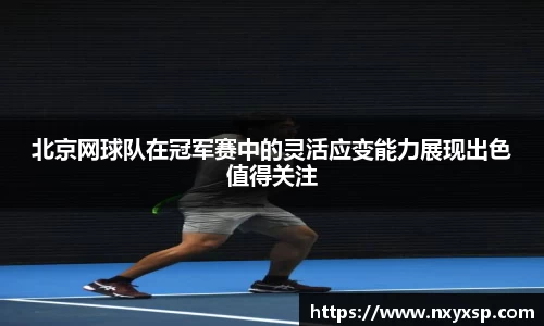 北京网球队在冠军赛中的灵活应变能力展现出色值得关注