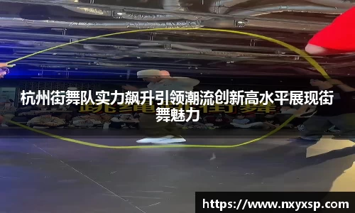杭州街舞队实力飙升引领潮流创新高水平展现街舞魅力