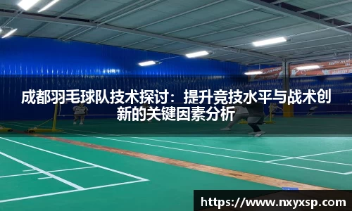 成都羽毛球队技术探讨：提升竞技水平与战术创新的关键因素分析