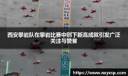 西安攀岩队在攀岩比赛中创下新高成就引发广泛关注与赞誉