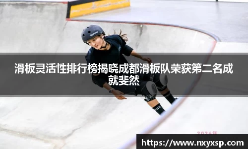 滑板灵活性排行榜揭晓成都滑板队荣获第二名成就斐然